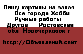  Пишу картины на заказ.  - Все города Хобби. Ручные работы » Другое   . Ростовская обл.,Новочеркасск г.